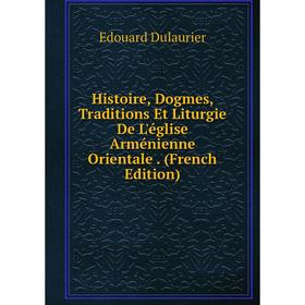 

Книга Histoire, Dogmes, Traditions Et Liturgie De L'église Arménienne Orientale. (French Edition)