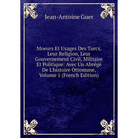 

Книга Moeurs Et Usages Des Turcs, Leur Religion, Leur Gouvernement Civil, Militaire Et Politique: Avec Un Abrégé De L'histoire Ottomane, Volume 1 Ed