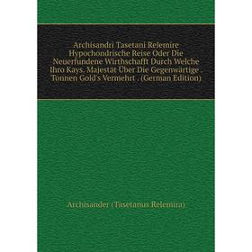 

Книга Archisandri Tasetani Relemire Hypochondrische Reise Oder Die Neuerfundene Wirthschafft Durch Welche Ihro Kays