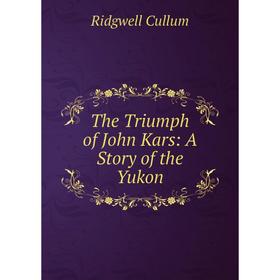 

Книга The Triumph of John Kars: A Story of the Yukon