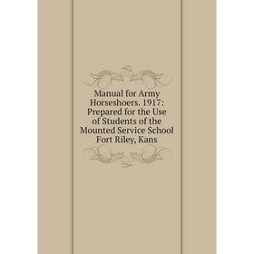 

Книга Manual for Army Horseshoers 1917: Prepared for the Use of Students of the Mounted Service School Fort Riley