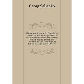 

Книга Slovennska Grammatika Oder Georg Sellenko's Wendische Sprachlehre in Deutsch Un Wendischen Vortrag: Mittels Welcher Sowohl Der Deutsche Als Der