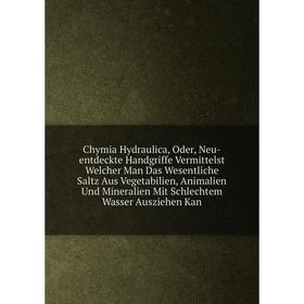 

Книга Chymia Hydraulica, Oder, Neu-entdeckte Handgriffe Vermittelst Welcher Man Das Wesentliche Saltz Aus Vegetabilien, Animalien Und