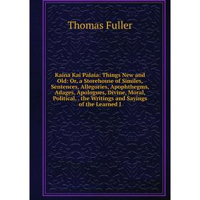 

Книга Kaina Kai Palaia: Things New and Old: or a Storehouse of Similes, Sentences, Allegories, Apophthegms, Adages, Apologues, Divine, Moral, Politica