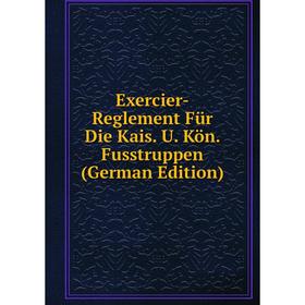 

Книга Exercier-Reglement Für Die Kais. U. Kön. Fusstruppen (German Edition)
