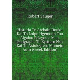 

Книга Historia Tn Archain Doukn Kai Tn Loipn Hgemonn Tou Aigaiou Pelagous: Meta Perigraphs Tn Kyritern Nsn Kai Tn Axiologtern Mnmein Autn (Greek Editi