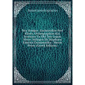 

Книга Nea Hodgos Encheiridior Peri Klises, Orthographias Kai Syntaxes Tn Okt Tou Logou Mern: Syllegen Ek Diaphorn Enkritn Grammatikn Meros Prton