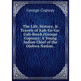 

Книга The Life, History, & Travels of Kah-Ge-Ga-Gah-Bowh (George Copway): A Young Indian Chief of the Ojebwa Nation