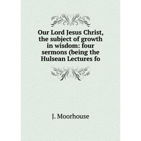 

Книга Our Lord Jesus Christ, the subject of growth in wisdom: four sermons