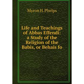 

Книга Life and Teachings of Abbas Effendi: a Study of the Religion of the Babis, or Behais
