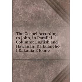 

Книга The Gospel According to John, in Parallel Columns: English and Hawaiian: Ka Euanelio I Kakauia E Ioane