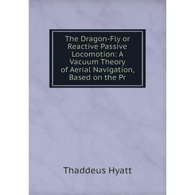 

Книга The Dragon-Fly or Reactive Passive Locomotion: A Vacuum Theory of Aerial Navigation, Based on the Pr