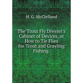 

Книга The Trout Fly Dresser's Cabinet of Devices, or How to Tie Flies for Trout and Grayling Fishing.