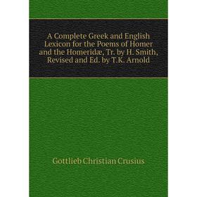 

Книга A Complete Greek and English Lexicon for the Poems of Homer and the Homeridæ, Tr. by H. Smith, Revised and Ed. by T.K. Arnold