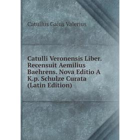 

Книга Catulli Veronensis Liber. Recensuit Aemilius Baehrens. Nova Editio A K.p. Schulze Curata (Latin Edition)