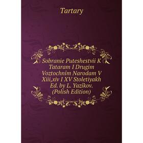 

Книга Sobranie Puteshestvii K Tataram I Drugim Voztochnîm Narodam V Xiii,xiv I XV Stoletiyakh Ed. by L. Yazîkov. (Polish Edition)