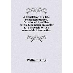 

Книга A translation of a late celebrated oration. Occasioned by a lible, entitled, Remarks on Doctor K--g's speech. With a seasonable introduction