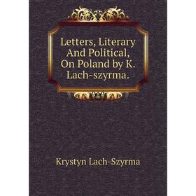 

Книга Letters, Literary And Political, On Poland by K Lach-szyrma
