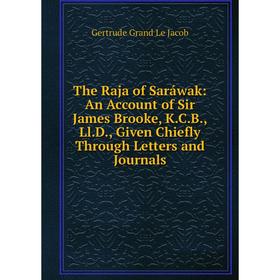 

Книга The Raja of Saráwak: An Account of Sir James Brooke, K.C.B., Ll.D., Given Chiefly Through Letters and Journals