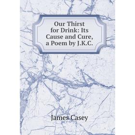 

Книга Our Thirst for Drink: Its Cause and Cure, a Poem by JKC