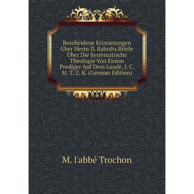 

Книга Bescheidene Erinnerungen Über Herrn D. Bahrdts Briefe Über Die Systematische Theologie Von Einem Prediger Auf Dem Lande, J. C. M. T. Z. K.