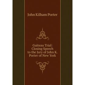 

Книга Guiteau Trial: Closing Speech to the Jury of John K. Porter of New York