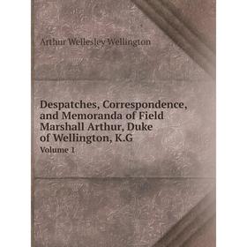 

Книга Despatches, Correspondence, and Memoranda of Field Marshall Arthur, Duke of Wellington, K.G. Volume 1