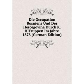 

Книга Die Occupation Bosniens Und Der Hercegovina Durch K.K.Truppen Im Jahre 1878 (German Edition)