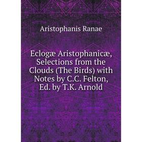 

Книга Eclogæ Aristophanicæ, Selections from the Clouds (The Birds) with Notes by C.C. Felton, Ed. by T.K. Arnold