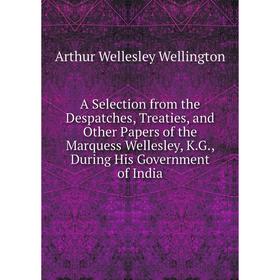 

Книга A Selection from the Despatches, Treaties, and Other Papers of the Marquess Wellesley, K.G., During His Government of India