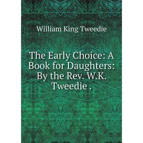 

Книга The Early Choice: A Book for Daughters: By the Rev. W.K. Tweedie