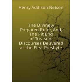 

Книга The Divinely Prepared Ruler, And, The Fit End of Treason: Discourses Delivered at the First Presbyte