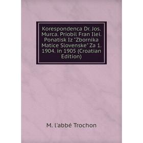 

Книга Korespondenca Dr. Jos. Murca. Priobil Fran Ilei. Ponatisk Iz Zbornika Matice Slovenske Za 1. 1904. in 1905 (Croatian Edition)