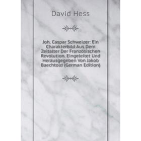 

Книга Joh. Caspar Schweizer: Ein Charakterbild Aus Dem Zeitalter Der Französischen Revolution. Eingeleitet Und Herausgegeben Von Jakob Baechtold