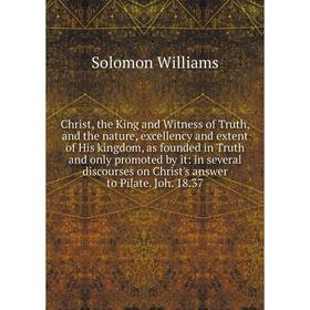 

Книга Christ, the King and Witness of Truth, and the nature, excellency and extent of His kingdom, as founded in Truth and only promoted by it