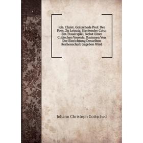 

Книга Joh. Christ. Gottscheds Prof. Der Poes. Zu Leipzig, Sterbender Cato: Ein Trauerspiel, Nebst Einer Critischen Vorrede, Darinnen Von Der Einrichtu