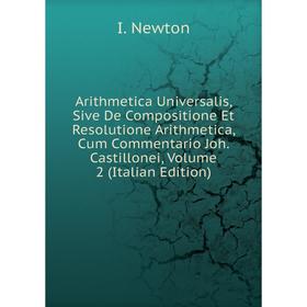 

Книга Arithmetica Universalis, Sive De Compositione Et Resolutione Arithmetica, Cum Commentario Joh. Castillonei, Volume 2 (Italian Edition)