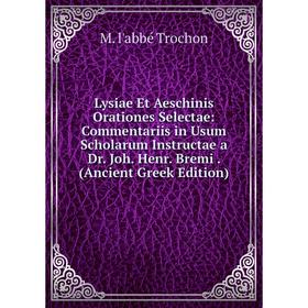 

Книга Lysiae Et Aeschinis Orationes Selectae: Commentariis in Usum Scholarum Instructae a Dr Joh Henr Bremi (Ancient Greek Edition)