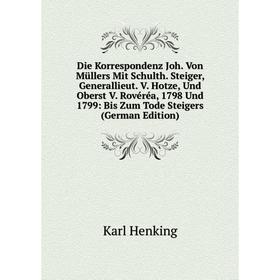 

Книга Die Korrespondenz Joh. Von Müllers Mit Schulth. Steiger, Generallieut. V. Hotze, Und Oberst V. Rovéréa, 1798 Und 1799