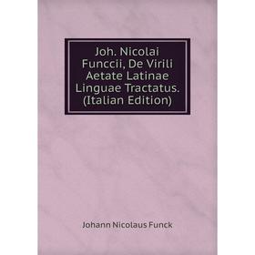 

Книга Joh. Nicolai Funccii, De Virili Aetate Latinae Linguae Tractatus