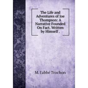 

Книга The Life and Adventures of Joe Thompson: A Narrative Founded On Fact. Written by Himself