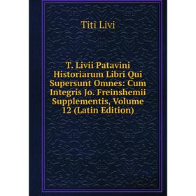 

Книга T. Livii Patavini Historiarum Libri Qui Supersunt Omnes: Cum Integris Jo. Freinshemii Supplementis, Volume 12 (Latin Edition)