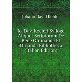 

Книга Jo. Dav. Koeleri Sylloge Aliquot Scriptorum De Bene Ordinanda Et Ornanda Bibliotheca