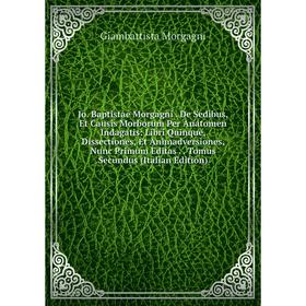 

Книга Jo. Baptistae Morgagni. De Sedibus, Et Causis Morborum Per Anatomen Indagatis: Libri Quinque, Dissectiones, Et Animadversiones, Nunc Primum Edit