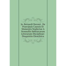 

Книга Jo. Bernardi Derossi. De Praecipuis Caussis Et Momentis Neglectae A Nonnullis Hebraicarum Litterarum Disciplinae: Disquisitio Elenchtica