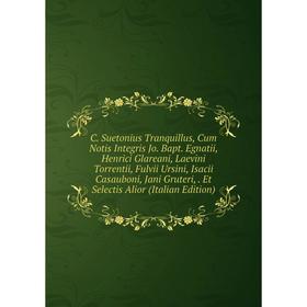 

Книга C. Suetonius Tranquillus, Cum Notis Integris Jo. Bapt. Egnatii, Henrici Glareani, Laevini Torrentii, Fulvii Ursini, Isacii Casauboni, Jani Grute