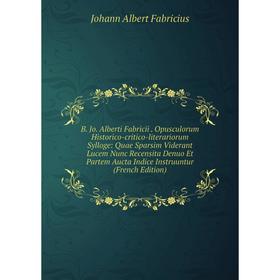 

Книга B. Jo. Alberti Fabricii. Opusculorum Historico-critico-literariorum Sylloge: Quae Sparsim Viderant Lucem Nunc Recensita Denuo Et Partem Aucta