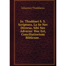 

Книга Jo. Thaddaei S. S. Scriptura, La Se Nec Diversa, Sibi Nec Adversa: Hoc Est, Conciliatiorium Biblicum