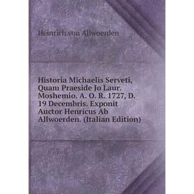 

Книга Historia Michaelis Serveti, Quam Praeside Jo Laur. Moshemio. A. O. R. 1727, D. 19 Decembris. Exponit Auctor Henricus Ab Allwoerden. (Italian Edi