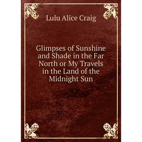 

Книга Glimpses of Sunshine and Shade in the Far North or My Travels in the Land of the Midnight Sun